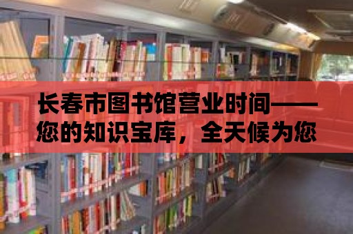 長春市圖書館營業時間——您的知識寶庫，全天候為您服務