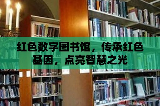 紅色數字圖書館，傳承紅色基因，點亮智慧之光