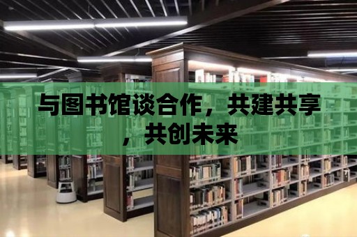 與圖書館談合作，共建共享，共創(chuàng)未來