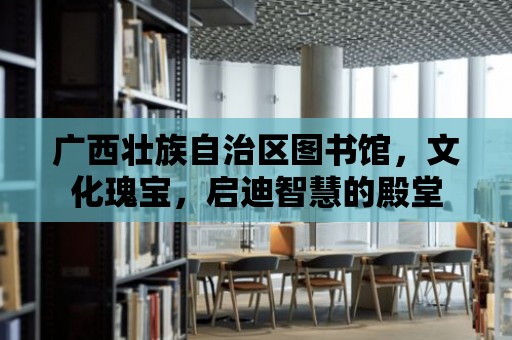 廣西壯族自治區(qū)圖書館，文化瑰寶，啟迪智慧的殿堂