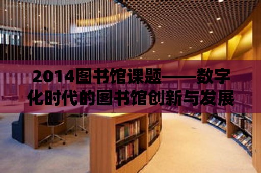 2014圖書館課題——數字化時代的圖書館創新與發展