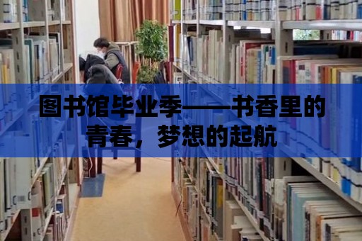 圖書館畢業季——書香里的青春，夢想的起航