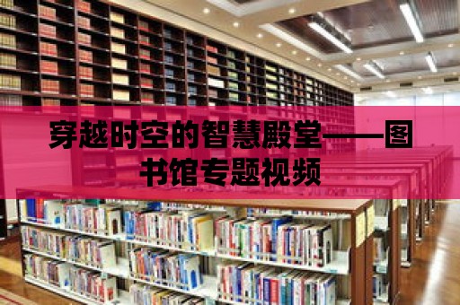 穿越時空的智慧殿堂——圖書館專題視頻