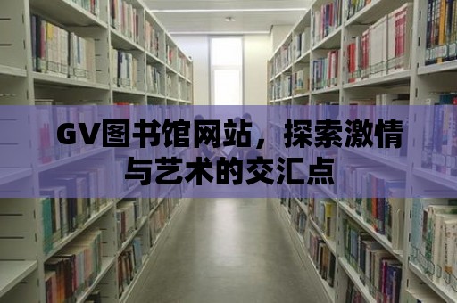 GV圖書館網站，探索激情與藝術的交匯點