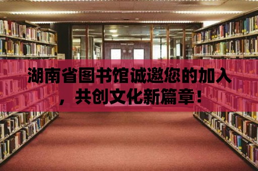 湖南省圖書館誠邀您的加入，共創文化新篇章！