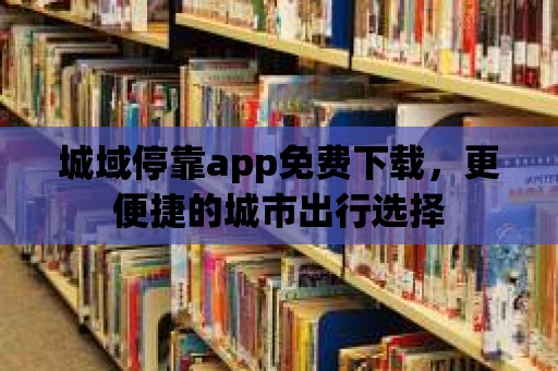 城域停靠app免費下載，更便捷的城市出行選擇