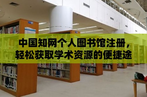 中國知網個人圖書館注冊，輕松獲取學術資源的便捷途徑