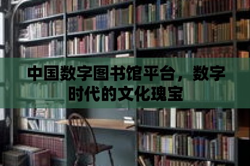 中國數字圖書館平臺，數字時代的文化瑰寶