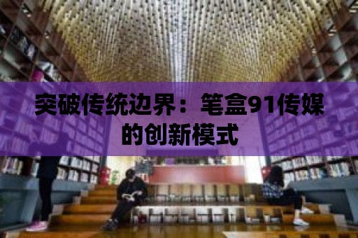 突破傳統邊界：筆盒91傳媒的創新模式