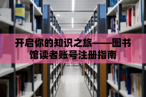 開啟你的知識之旅——圖書館讀者賬號注冊指南