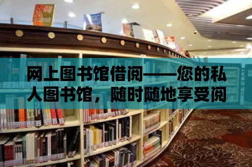 網(wǎng)上圖書館借閱——您的私人圖書館，隨時隨地享受閱讀