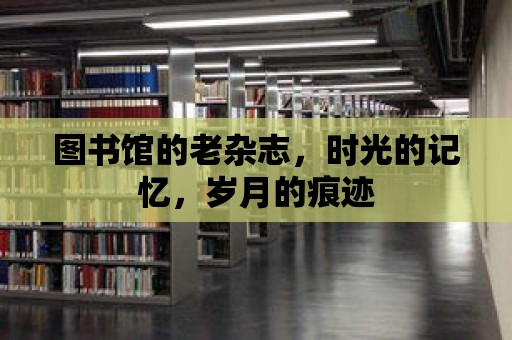 圖書館的老雜志，時光的記憶，歲月的痕跡