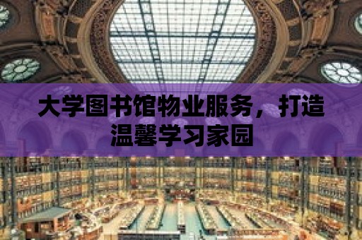 大學圖書館物業服務，打造溫馨學習家園