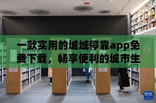 一款實用的城域停靠app免費下載，暢享便利的城市生活