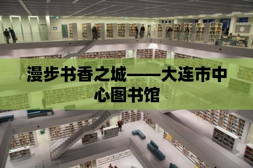 漫步書香之城——大連市中心圖書館