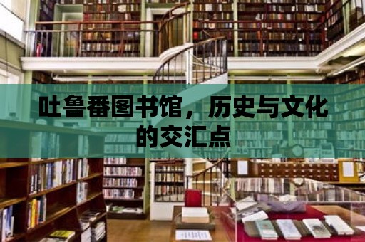 吐魯番圖書館，歷史與文化的交匯點