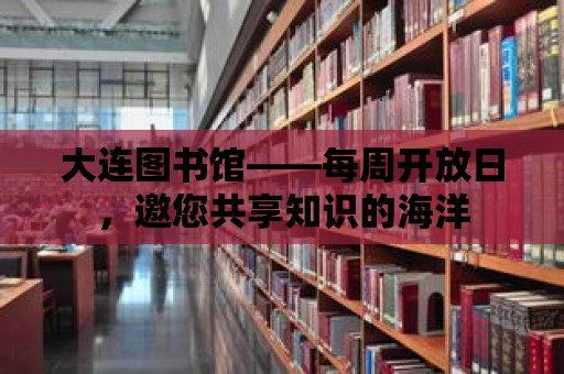 大連圖書館——每周開放日，邀您共享知識的海洋