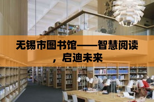 無錫市圖書館——智慧閱讀，啟迪未來