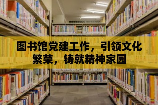 圖書館黨建工作，引領文化繁榮，鑄就精神家園