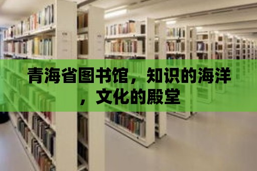 青海省圖書館，知識的海洋，文化的殿堂