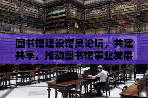 圖書館建設(shè)館員論壇，共建共享，推動(dòng)圖書館事業(yè)發(fā)展