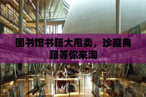 圖書館書籍大甩賣，珍藏典籍等你來淘