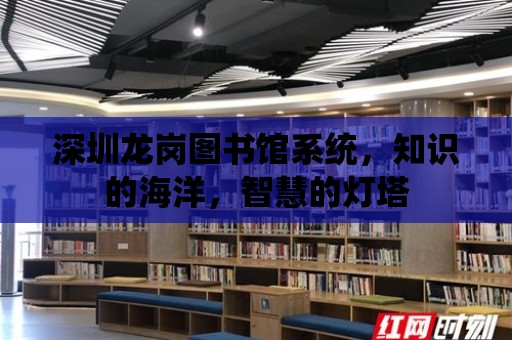 深圳龍崗圖書館系統，知識的海洋，智慧的燈塔