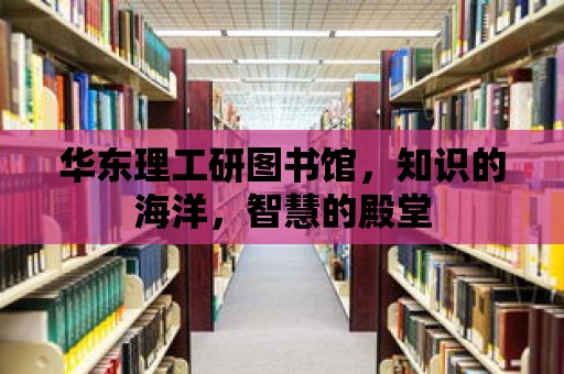 華東理工研圖書館，知識(shí)的海洋，智慧的殿堂