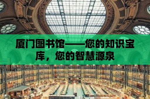 廈門圖書館——您的知識寶庫，您的智慧源泉