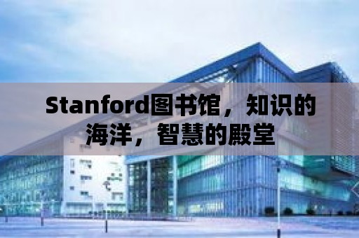 Stanford圖書館，知識的海洋，智慧的殿堂