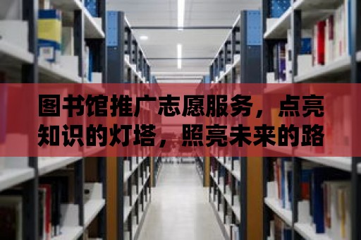 圖書館推廣志愿服務，點亮知識的燈塔，照亮未來的路