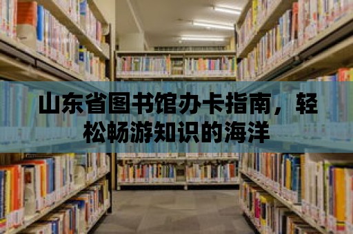 山東省圖書館辦卡指南，輕松暢游知識的海洋