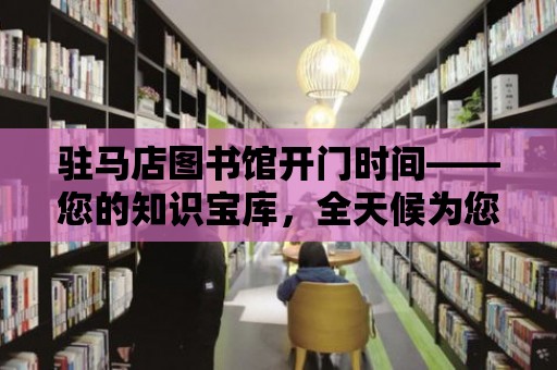 駐馬店圖書館開門時間——您的知識寶庫，全天候為您服務