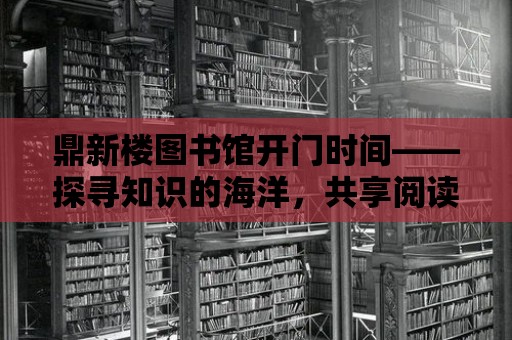 鼎新樓圖書館開門時間——探尋知識的海洋，共享閱讀的快樂