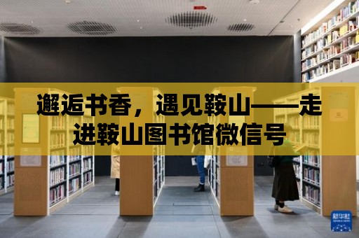 邂逅書香，遇見鞍山——走進鞍山圖書館微信號