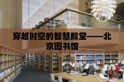 穿越時空的智慧殿堂——北京圖書館