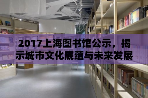 2017上海圖書館公示，揭示城市文化底蘊與未來發展