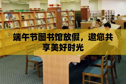 端午節圖書館放假，邀您共享美好時光