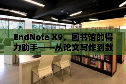 EndNote X9，圖書(shū)館的得力助手——從論文寫(xiě)作到數(shù)據(jù)管理的全方位解決方案