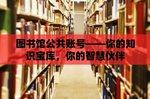 圖書館公共賬號——你的知識寶庫，你的智慧伙伴