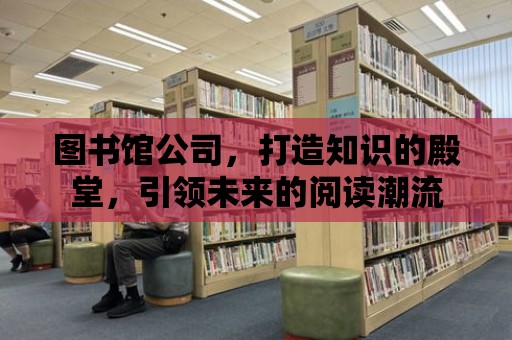 圖書館公司，打造知識的殿堂，引領未來的閱讀潮流