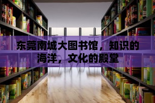 東莞南城大圖書館，知識的海洋，文化的殿堂