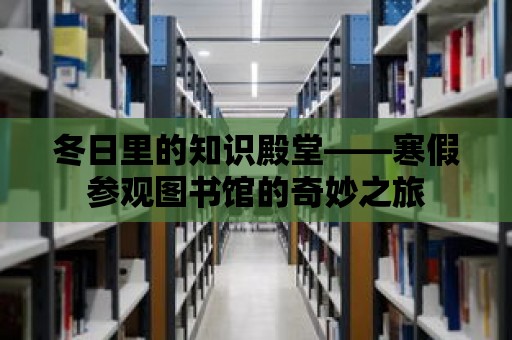 冬日里的知識殿堂——寒假參觀圖書館的奇妙之旅