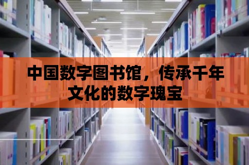 中國數字圖書館，傳承千年文化的數字瑰寶