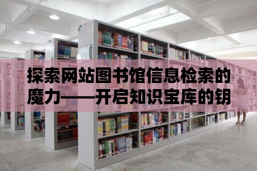 探索網(wǎng)站圖書館信息檢索的魔力——開啟知識寶庫的鑰匙