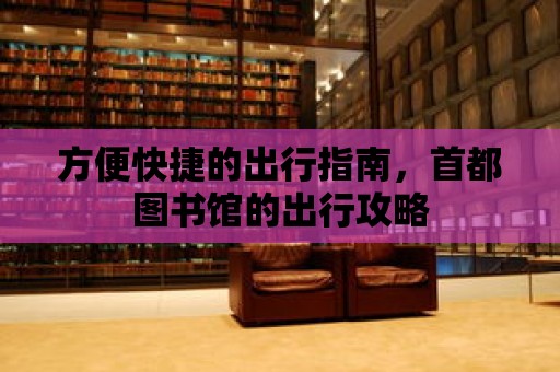 方便快捷的出行指南，首都圖書館的出行攻略