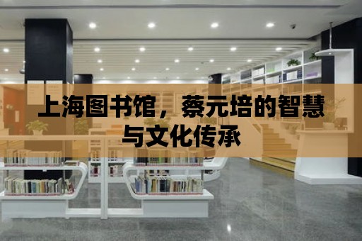 上海圖書館，蔡元培的智慧與文化傳承