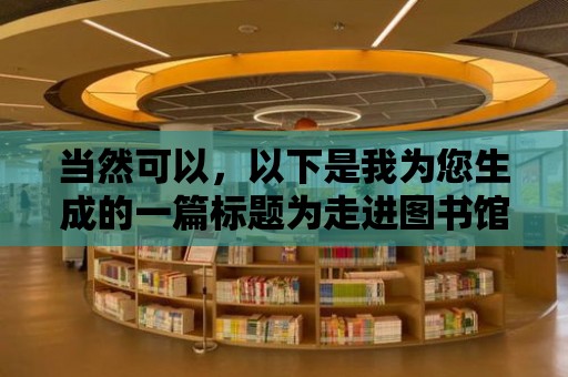 當然可以，以下是我為您生成的一篇標題為走進圖書館，帶書同行的文章，