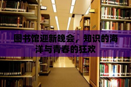 圖書(shū)館迎新晚會(huì)，知識(shí)的海洋與青春的狂歡