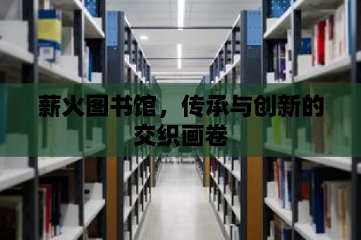 薪火圖書館，傳承與創新的交織畫卷